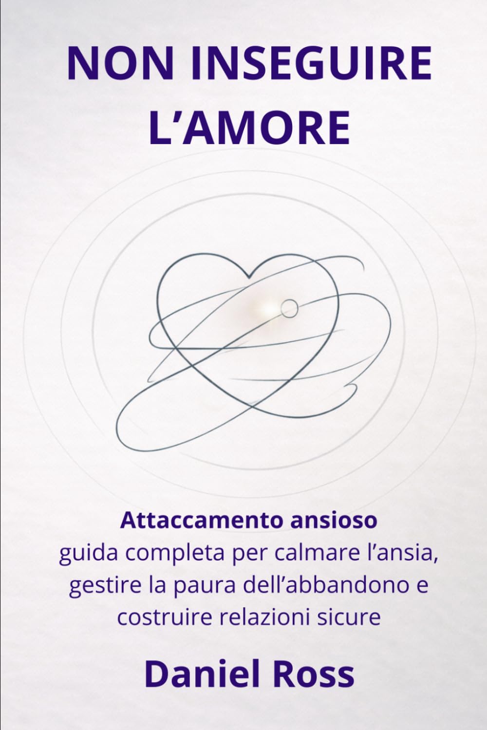 NON INSEGUIRE L’AMORE: Attaccamento ansioso: guida completa per calmare l’ansia, gestire la paura dell’abbandono e costruire relazioni sicure
