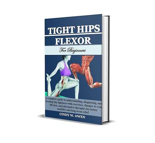 TIGHT HIPS FLEXOR FOR BEGINNERS : A complete guide to understanding, diagnosing, and treating hip tightness with exercises, changes to your lifestyle, ... therapies for better mobility and