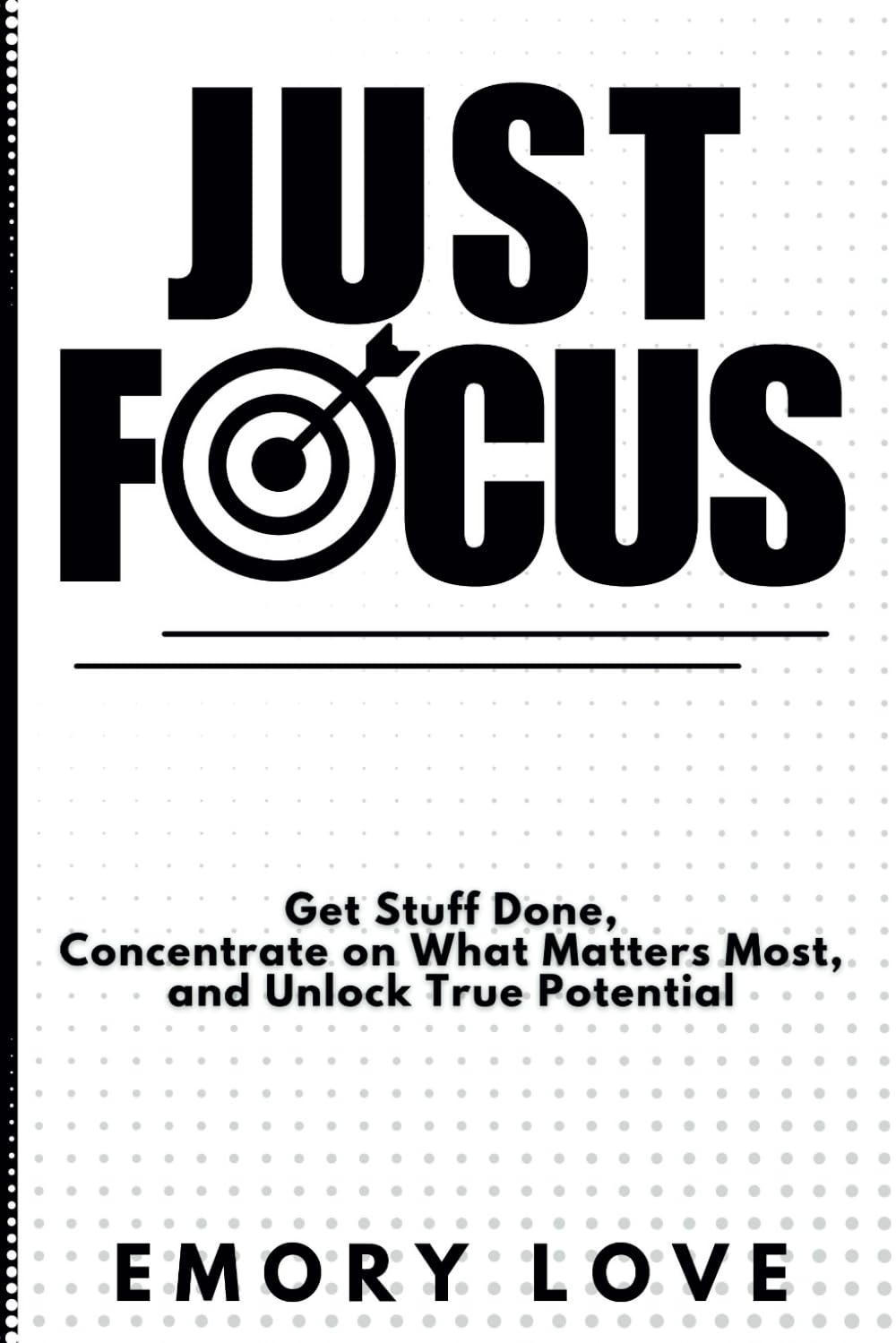Just FOCUS: Get Stuff Done, Concentrate on What Matters Most, and Unlock Your True Potential.