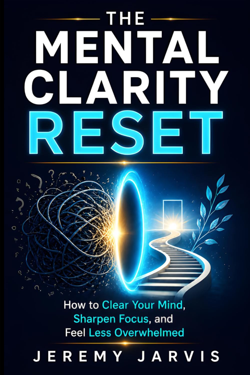 The Mental Clarity Reset: How to Clear Your Mind, Sharpen Focus, and Feel Less Overwhelmed