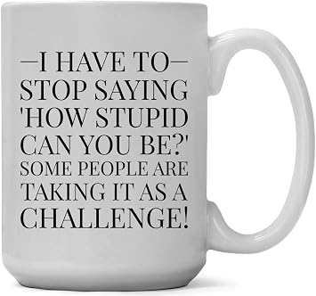 Large 15-ounce Funny Coffee Mug, I Have to Stop Saying, How Stupid Can You Be? Some People Are Taking It as a Challenge! Unique, Sarcastic Gag or Joke Gift a for Him or Her, Friend