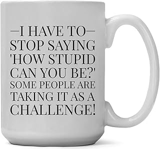 Large 15-ounce Funny Coffee Mug, I Have to Stop Saying, How Stupid Can You Be?' Some People Are Taking It as a Challenge! Unique, Sarcastic Gag or Joke Gift a for Him or Her, Friend