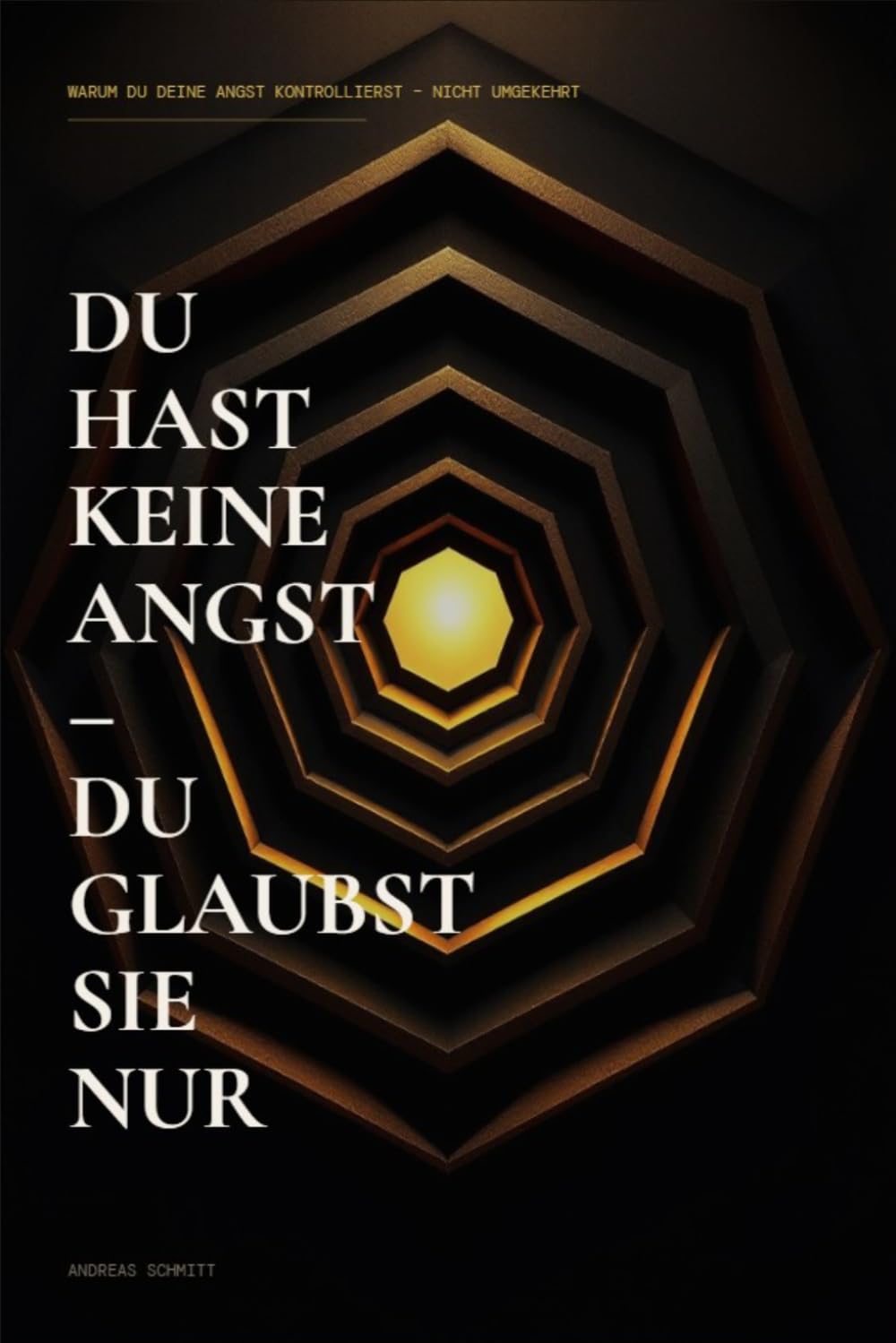 Du hast keine Angst – du glaubst sie nur: Warum du deine Angst kontrollierst – nicht umgekehrt