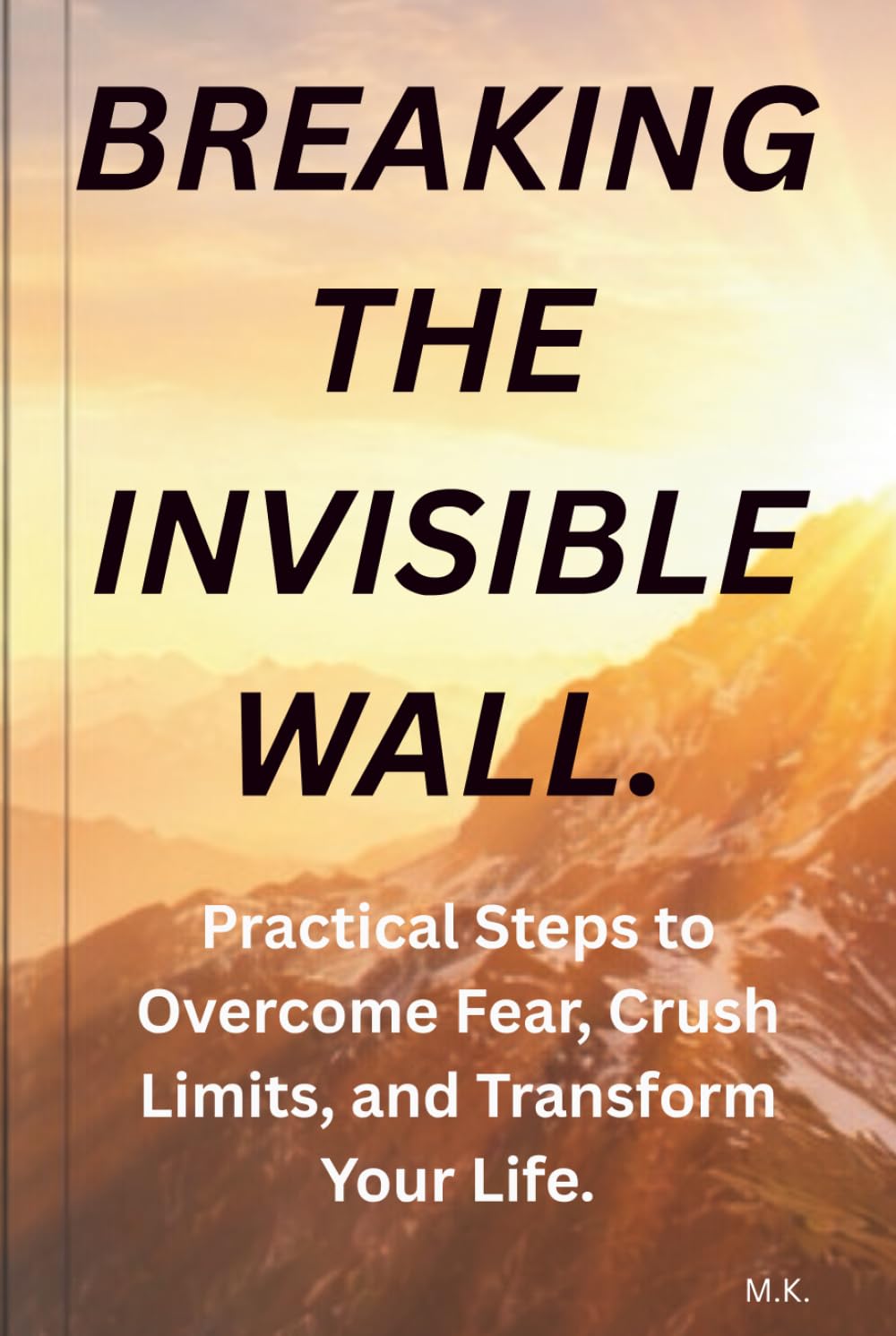 Breaking, the Invisible Wall.: Practical Steps to Overcome Fear, Crush Limits, and Transform Your Life.
