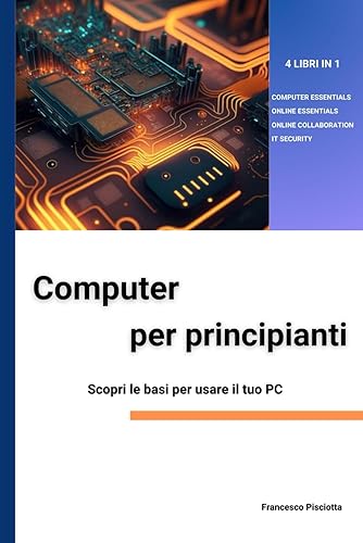 COMPUTER PER PRINCIPIANTI Scopri le basi per iniziare a usare il tuo PC: 4 LIBRI IN 1: COMPUTER ESSENTIALS, ONLINE ESSENTIALS, ONLINE COLLABORATION, IT SECURITY