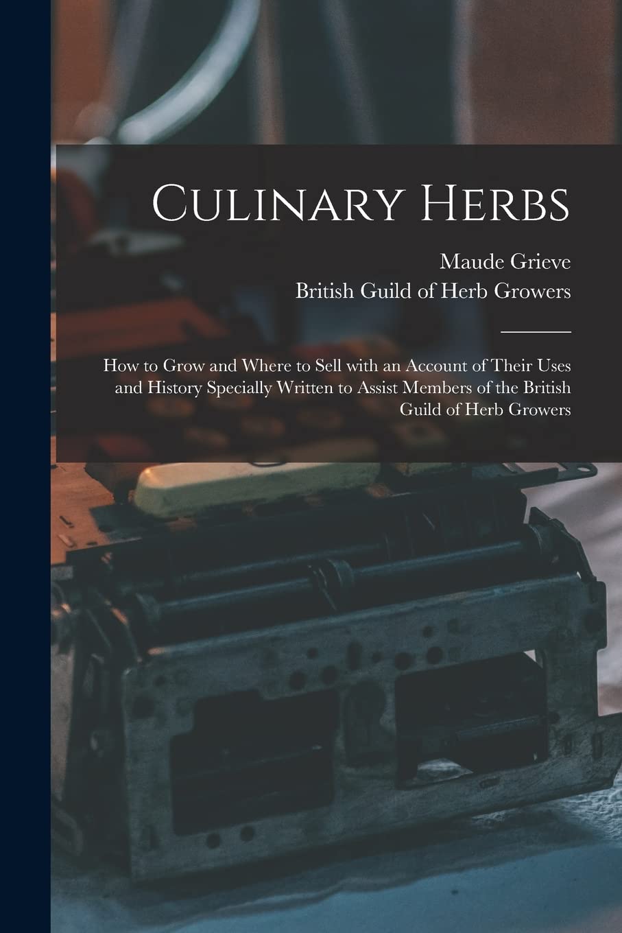 Culinary Herbs [electronic Resource]: How to Grow and Where to Sell With an Account of Their Uses and History Specially Written to Assist Members of the British Guild of Herb Growers