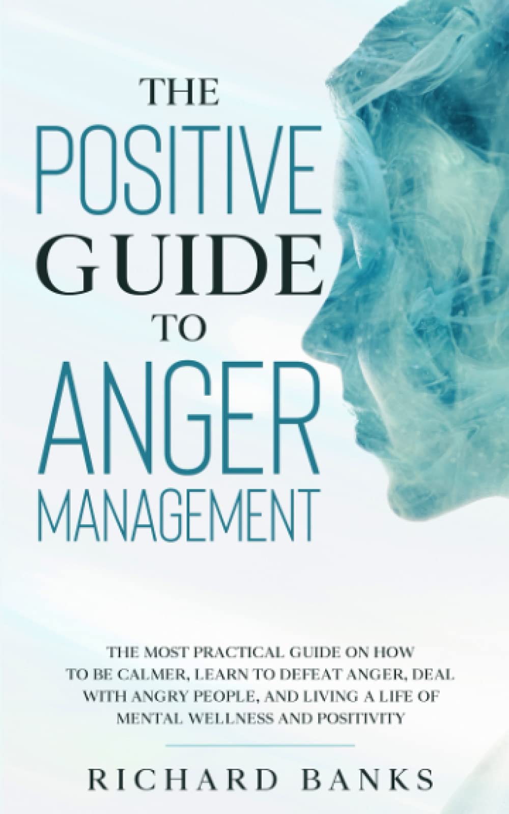The Positive Guide to Anger Management: The Most Practical Guide on How to Be Calmer, Learn to Defeat Anger, Deal with Angry People, and Living a ... (Communication & Social Skills Mastery)