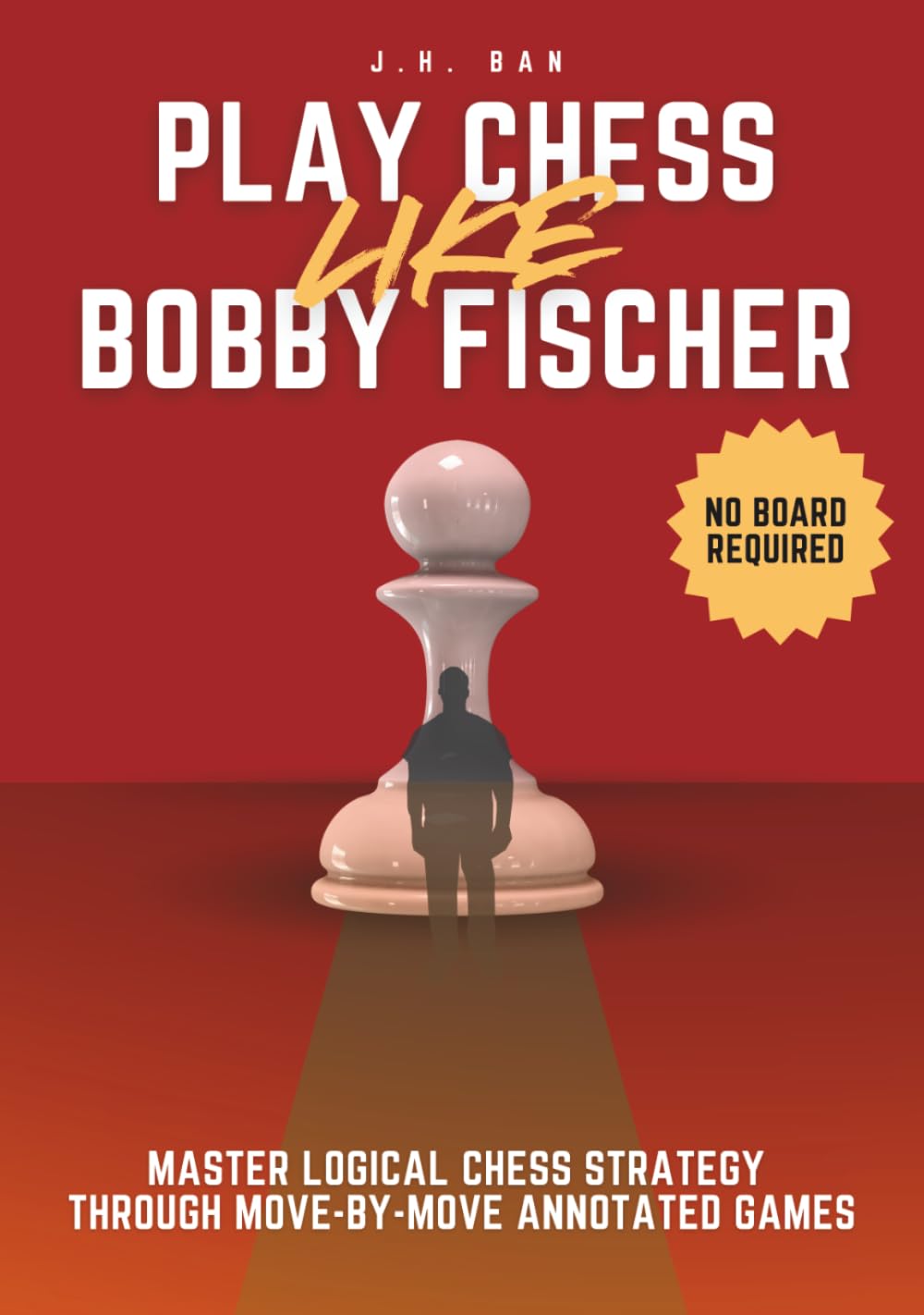 Play Chess Like Bobby Fischer: Master Logical Chess Strategy Through Move-by-Move Annotated Games