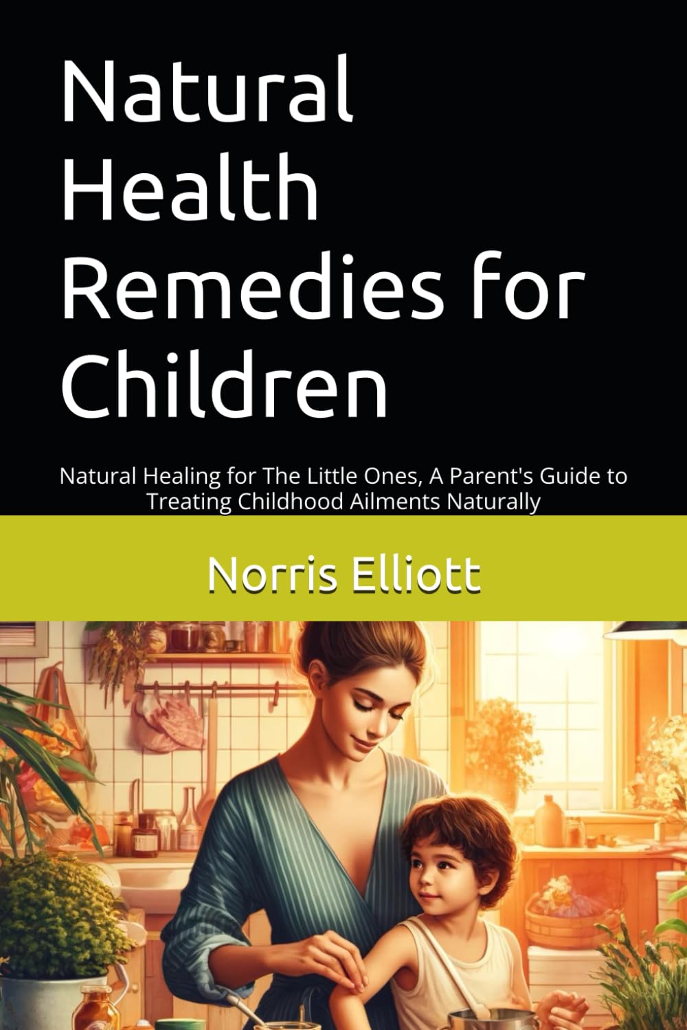 Natural Health Remedies for Children: Natural Healing for The Little Ones, A Parent's Guide to Treating Childhood Ailments Naturally