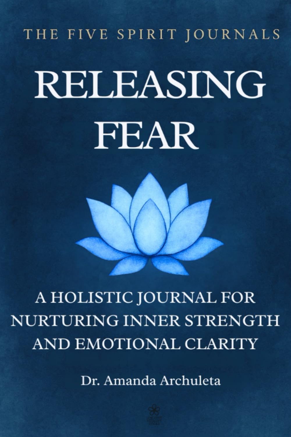 RELEASING FEAR: A HOLISTIC JOURNAL FOR NURTURING INNER STRENGTH AND EMOTIONAL CLARITY
