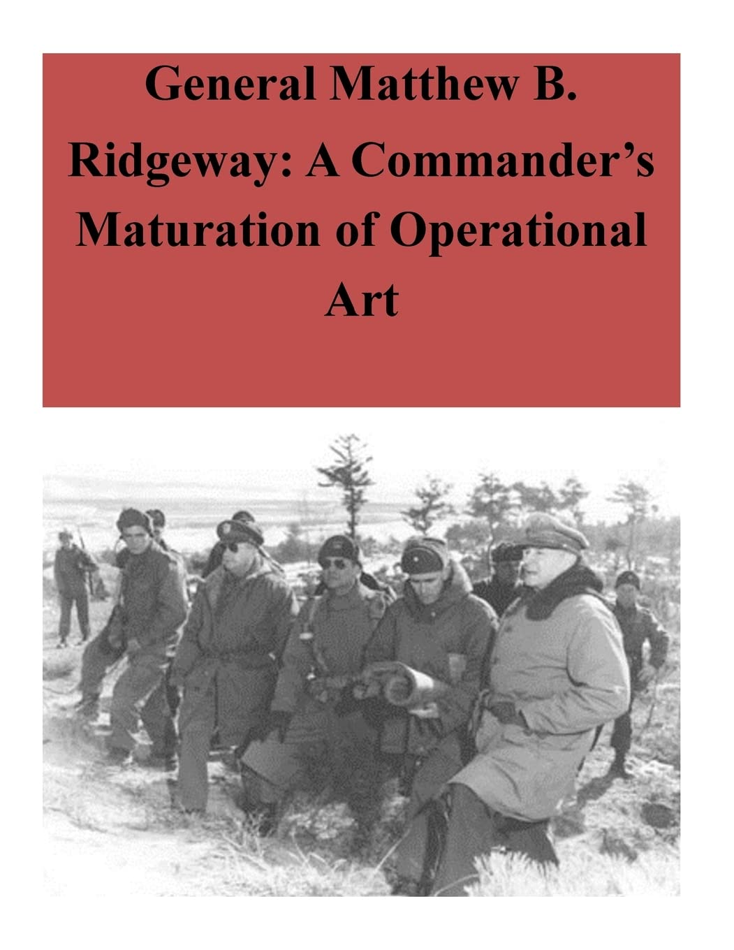 General Matthew B. Ridgeway: A Commander’s Maturation of Operational Art