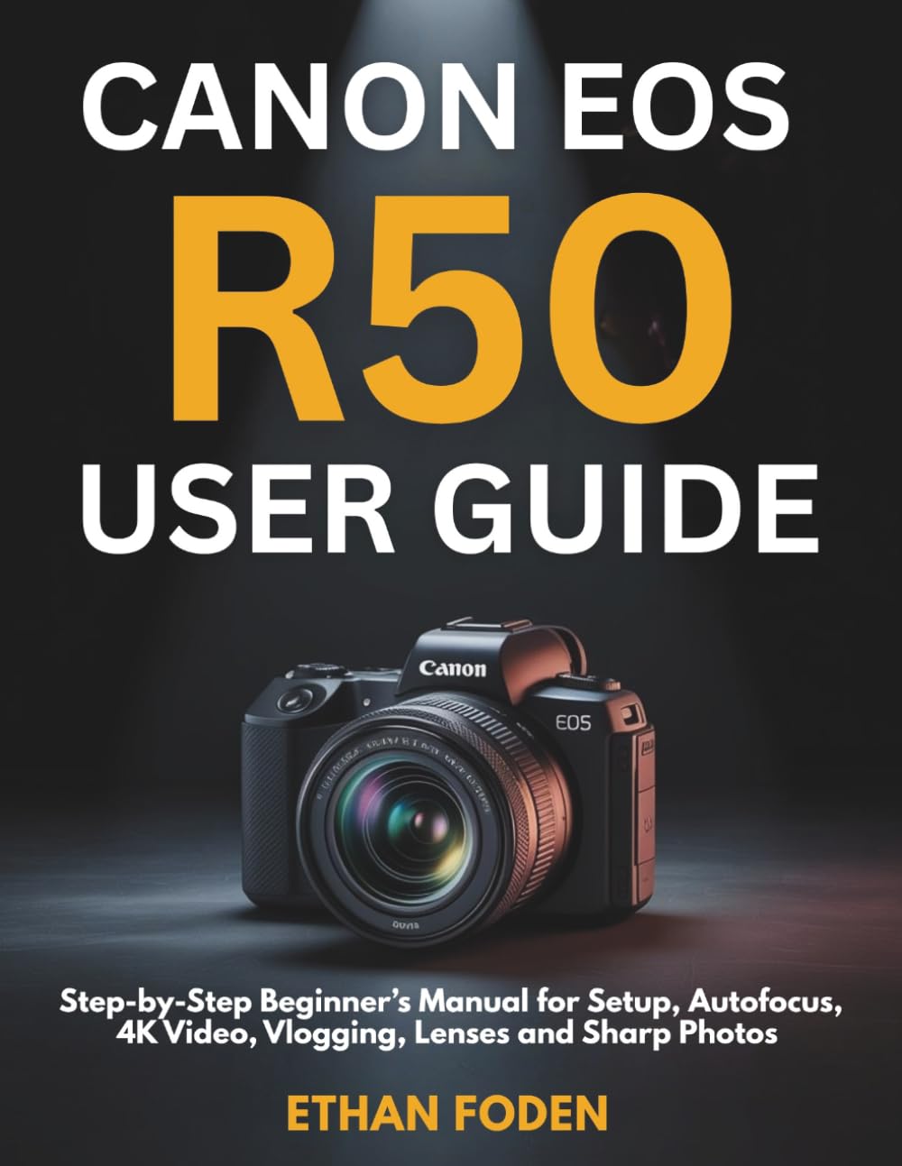 Canon EOS R50 User Guide: Step-by-Step Beginner’s Manual for Setup, Autofocus, 4K Video, Vlogging, Lenses and Sharp Photos
