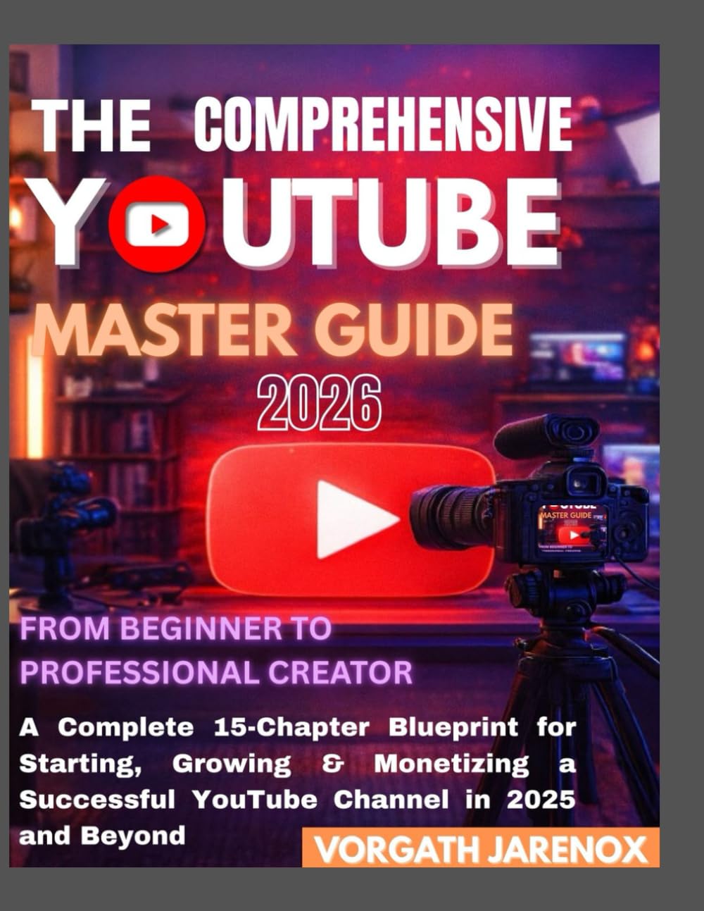 THE COMPREHENSIVE YOUTUBE MASTER GUIDE 2026: From Beginner to Professional Creator, A Complete 15-Chapter Blueprint for Starting, Growing & Monetizing a Successful YouTube Channel in 2025 and Beyond