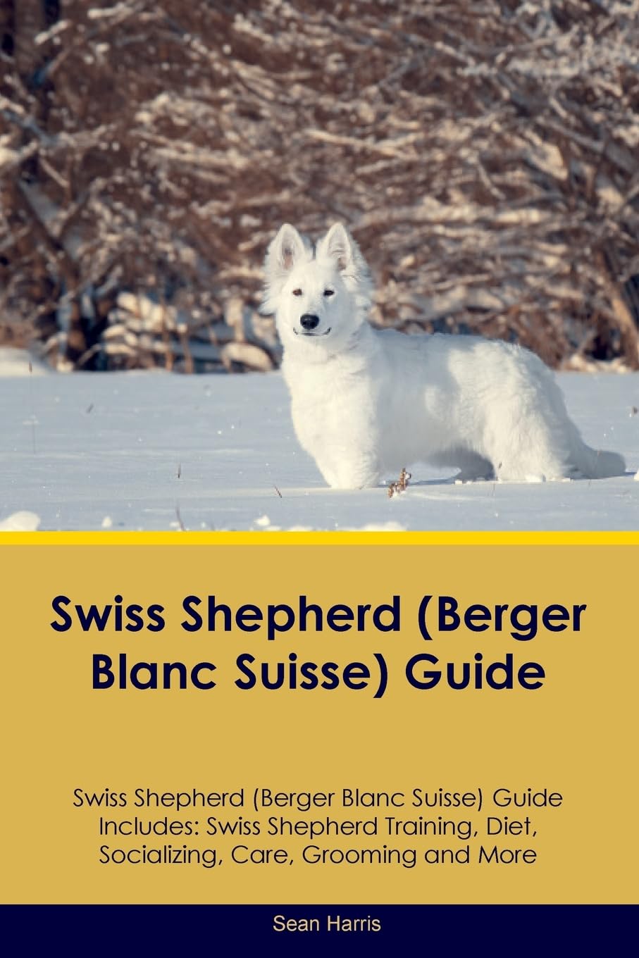 Swiss Shepherd (Berger Blanc Suisse) Guide Swiss Shepherd Guide Includes: Swiss Shepherd Training, Diet, Socializing, Care, Grooming, and More