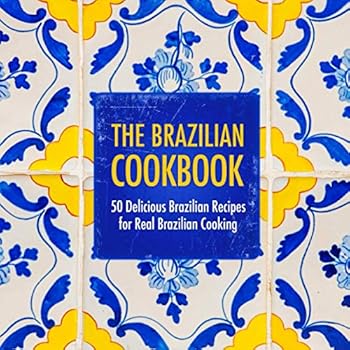The Brazilian Cookbook: 50 Delicious Brazilian Recipes for Real Brazilian Cooking