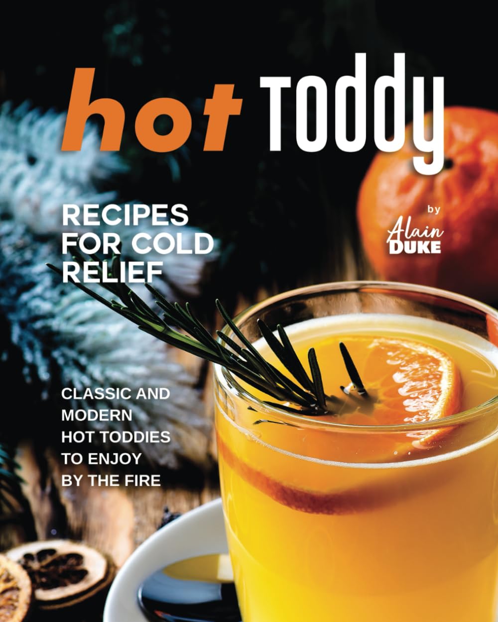 Hot Toddy Recipes for Cold Relief: Classic and Modern Hot Toddies to Enjoy by the Fire
