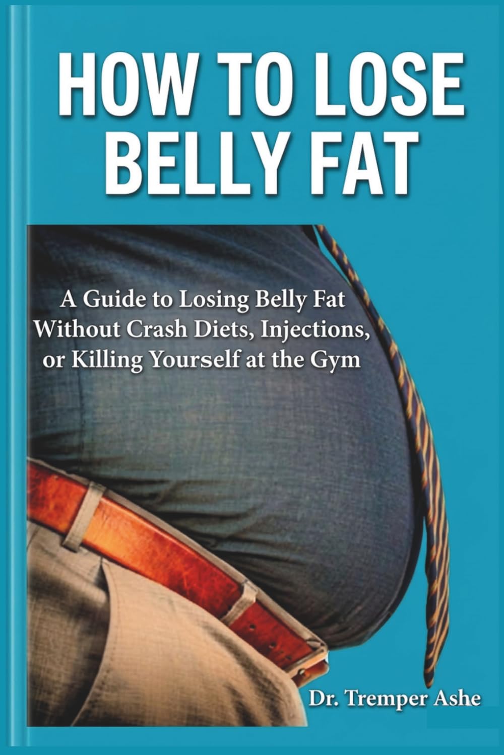HOW TO LOSE BELLY FAT: A Guide to Losing Belly Fat Without Crash Diets, Injections, or Killing Yourself at the Gym