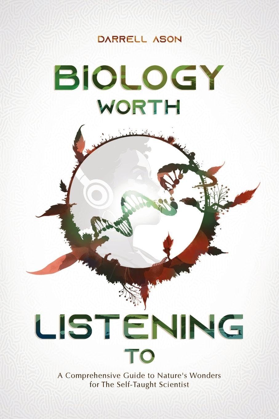 Biology Worth Listening to: A Comprehensive Guide To Nature's Wonders For The Self-Taught Scientist