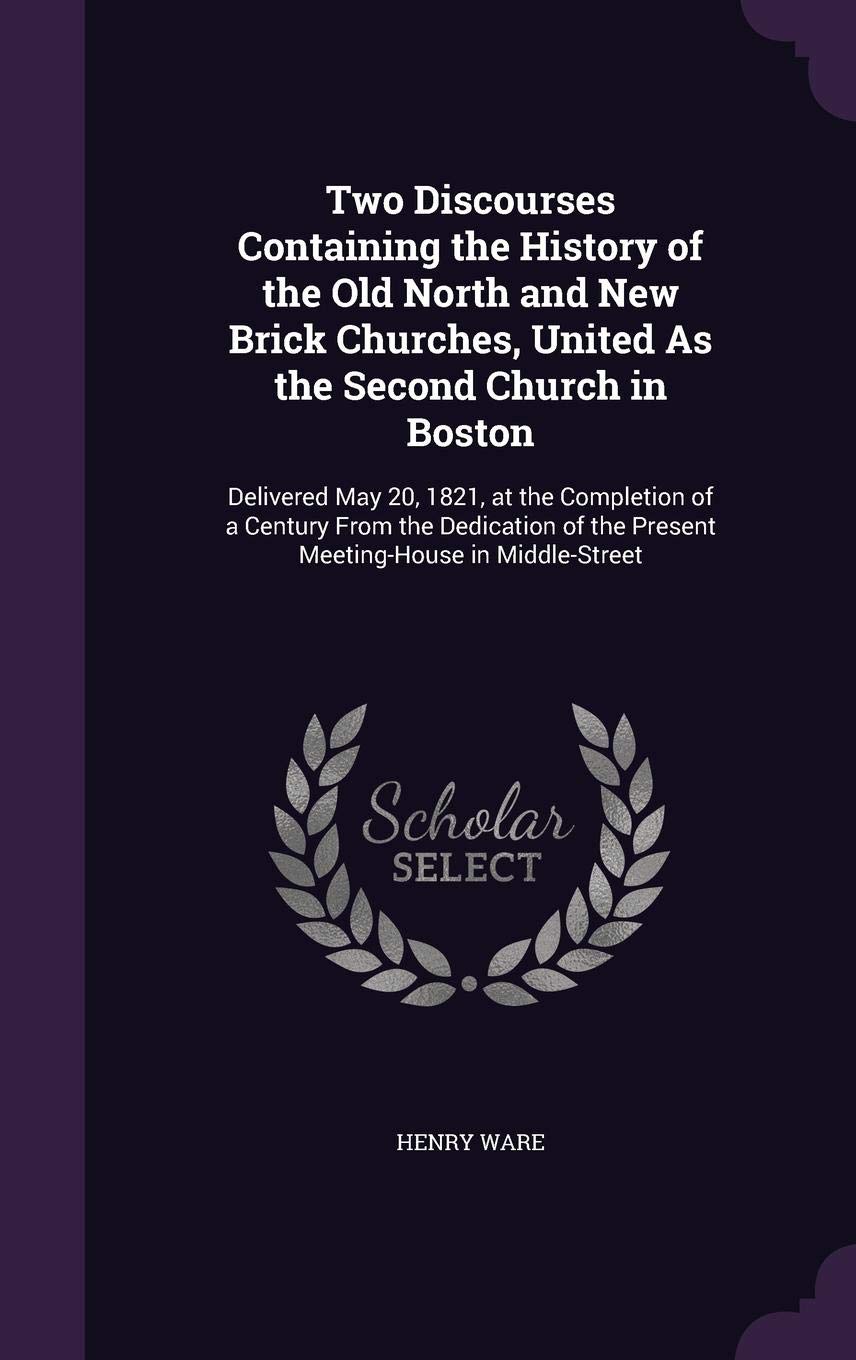 Two Discourses Containing the History of the Old North and New Brick Churches, United As the Second Church in Boston: Delivered May 20, 1821, at the ... of the Present Meeting-House in Middle-Street