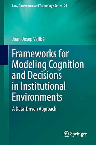 Frameworks for Modeling Cognition and Decisions in Institutional Environments: A Data-Driven Approach (Law, Governance and Technology Series Book 21)