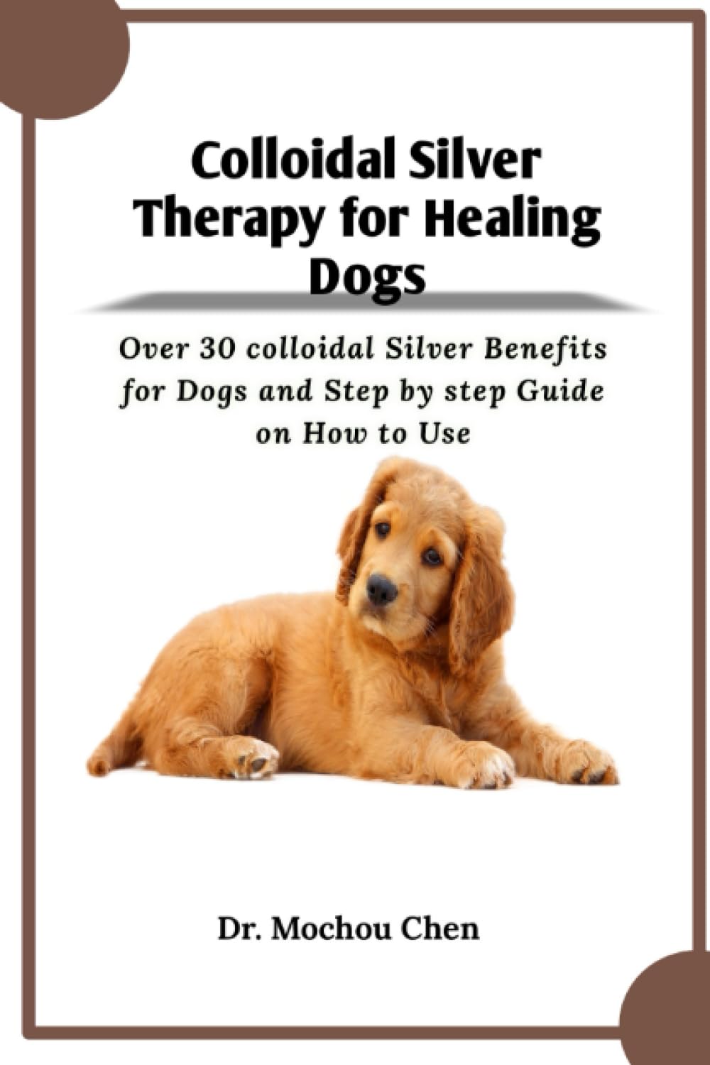 Colloidal Silver Therapy for Healing Dogs: Over 30 colloidal Silver Benefits for Dogs and Step by step Guide on How to Use