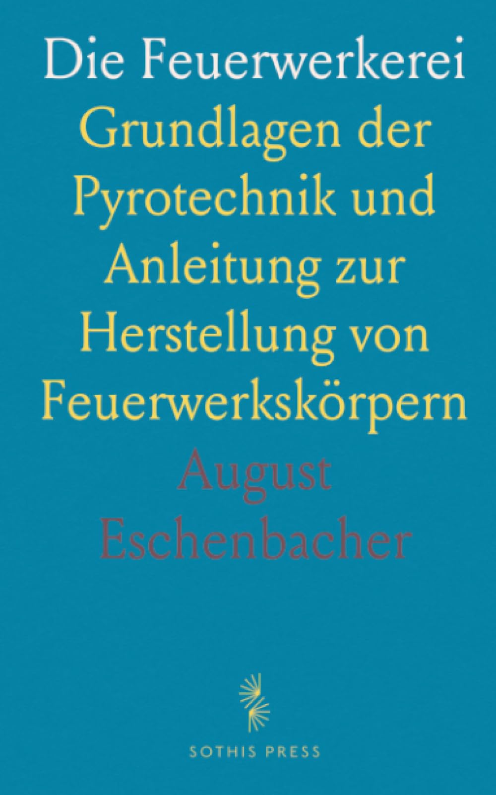 Die Feuerwerkerei: Grundlagen der Pyrotechnik und Anleitung zur Herstellung von Feuerwerkskörpern