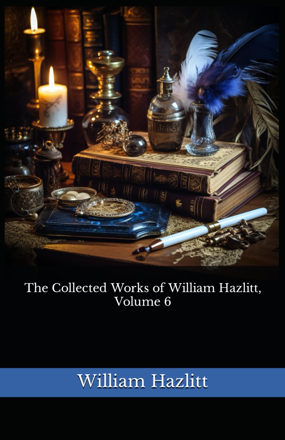 The Collected Works of William Hazlitt, Volume 6: The 1902 Literary Essay Collection Classic