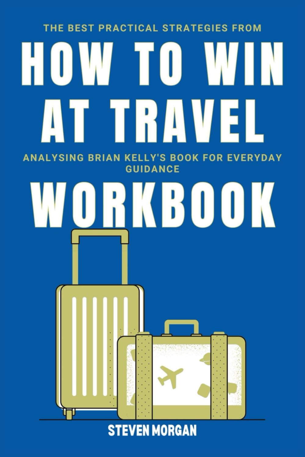 The Best Practical Strategies From How to Win at Travel WORKBOOK: Analysing Brian Kelly's Book for Everyday Guidance