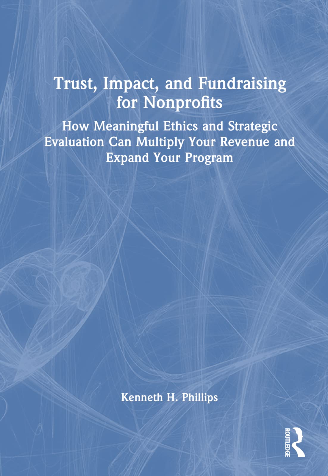 Trust, Impact, and Fundraising for Nonprofits: How meaningful ethics and strategic evaluation can multiply your revenue and expand your program
