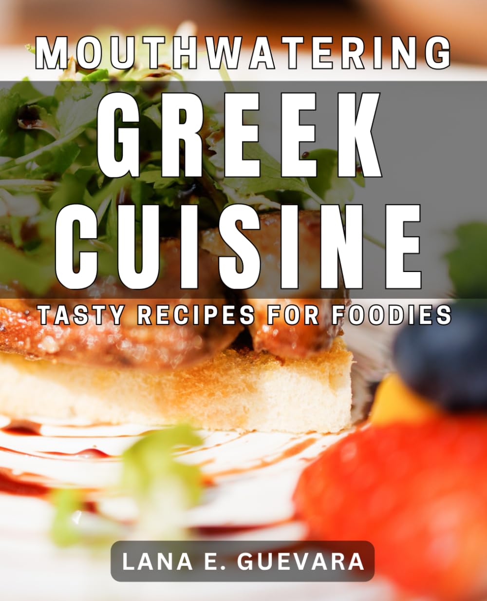 Mouthwatering Greek Cuisine: Tasty Recipes for Foodies: Delicious Greek Dishes: Irresistible Meals to Satisfy Your Cravings