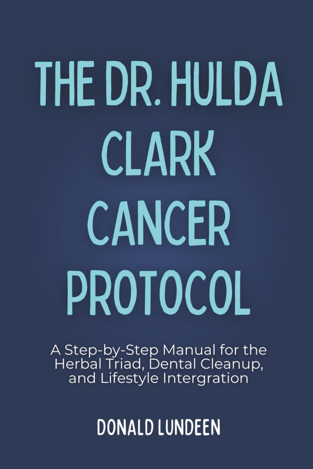 The Dr. Hulda Clark Cancer Protocol: A Step-by-Step Manual for the Herbal Triad, Dental Cleanup, and Lifestyle Intergration