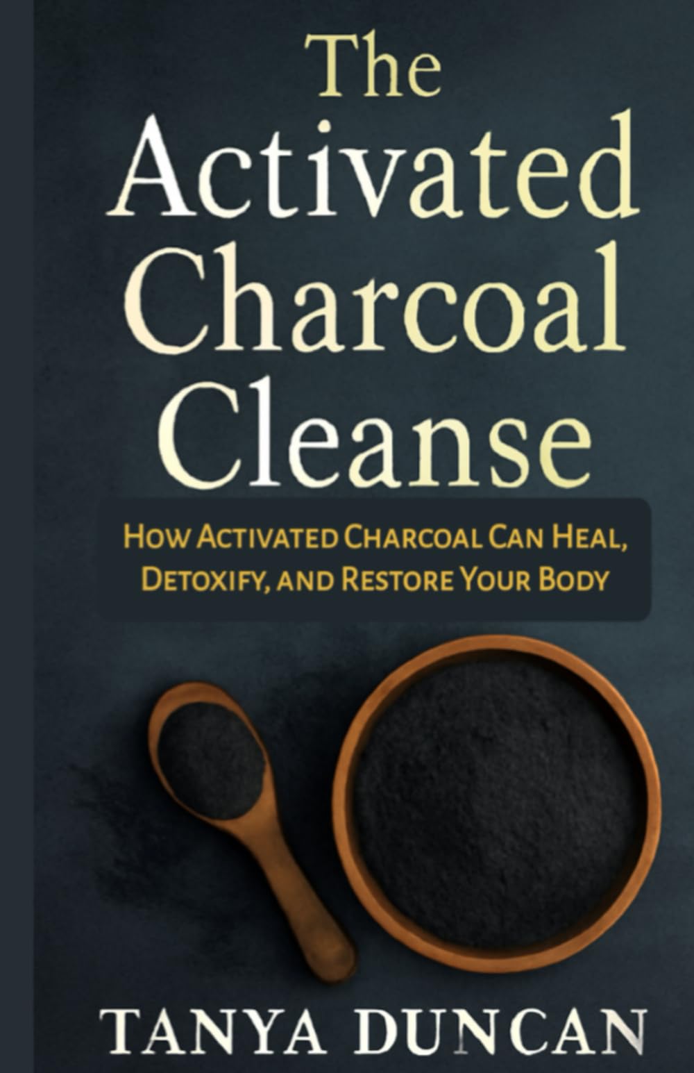 The Activated Charcoal Cleanse: How Activated Charcoal Can Heal, Detoxify, and Restore Your Body