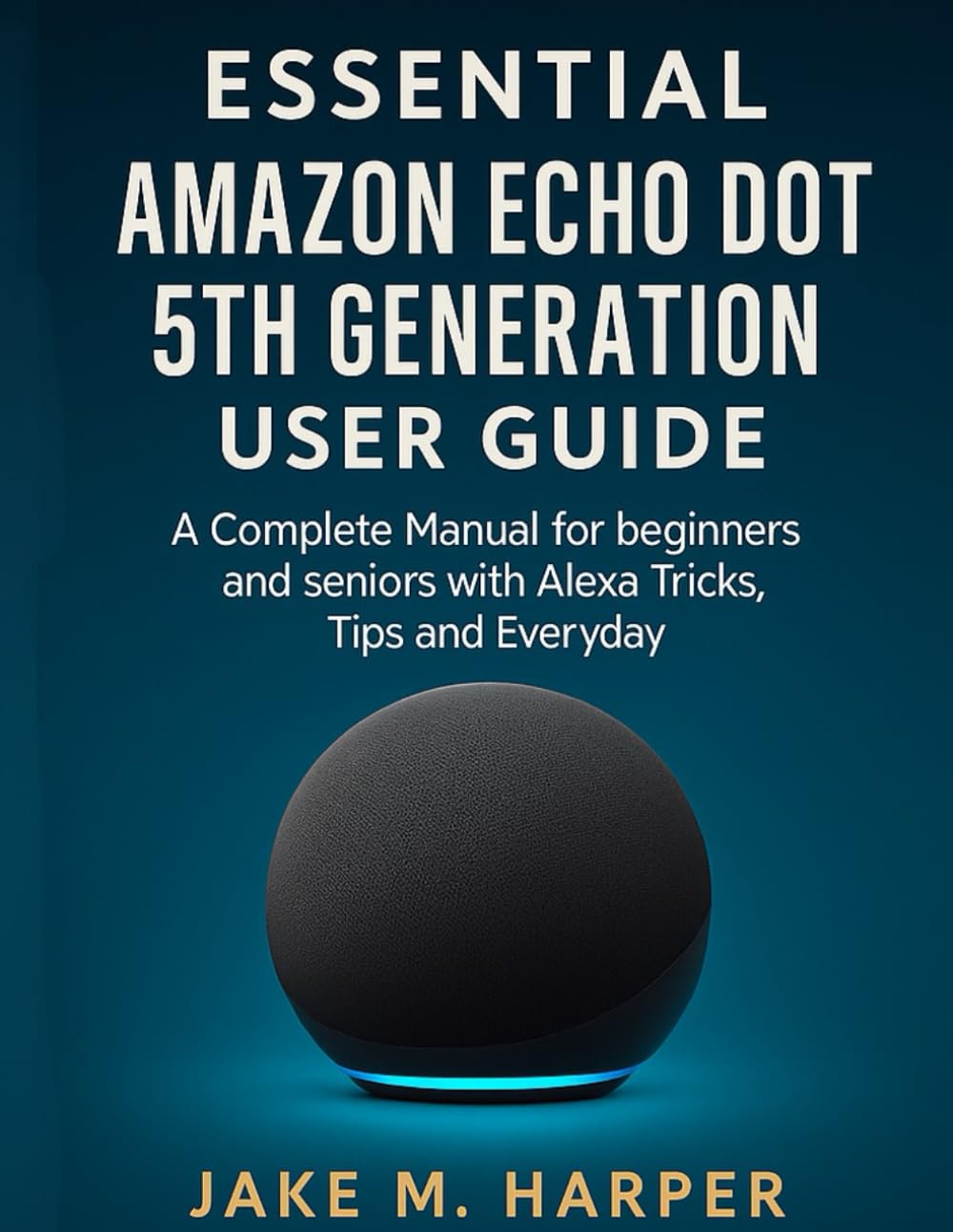 ESSENTIAL AMAZON ECHO DOT 5TH GENERATION USER GUIDE: A Complete Manual for Beginners and Seniors with Alexa Tricks, Tips and Everyday (Essential Guide Manual for Beginners and Seniors)