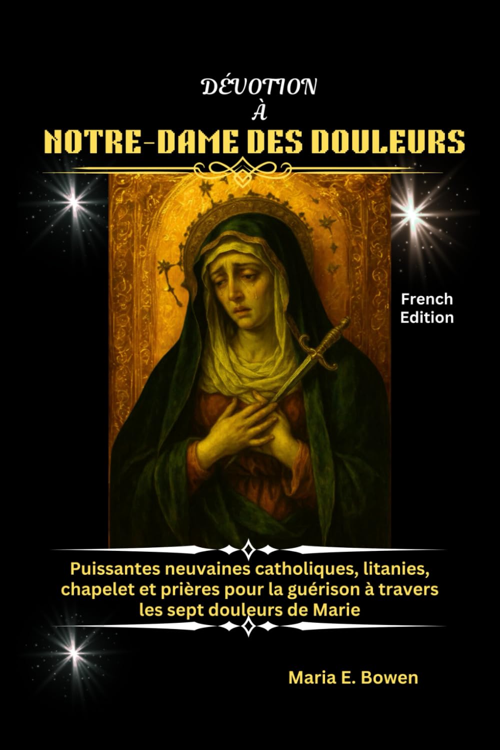 DÉVOTION À NOTRE-DAME DES DOULEURS: Puissantes neuvaines catholiques, litanies, chapelet et prières pour la guérison à travers les sept douleurs de Marie