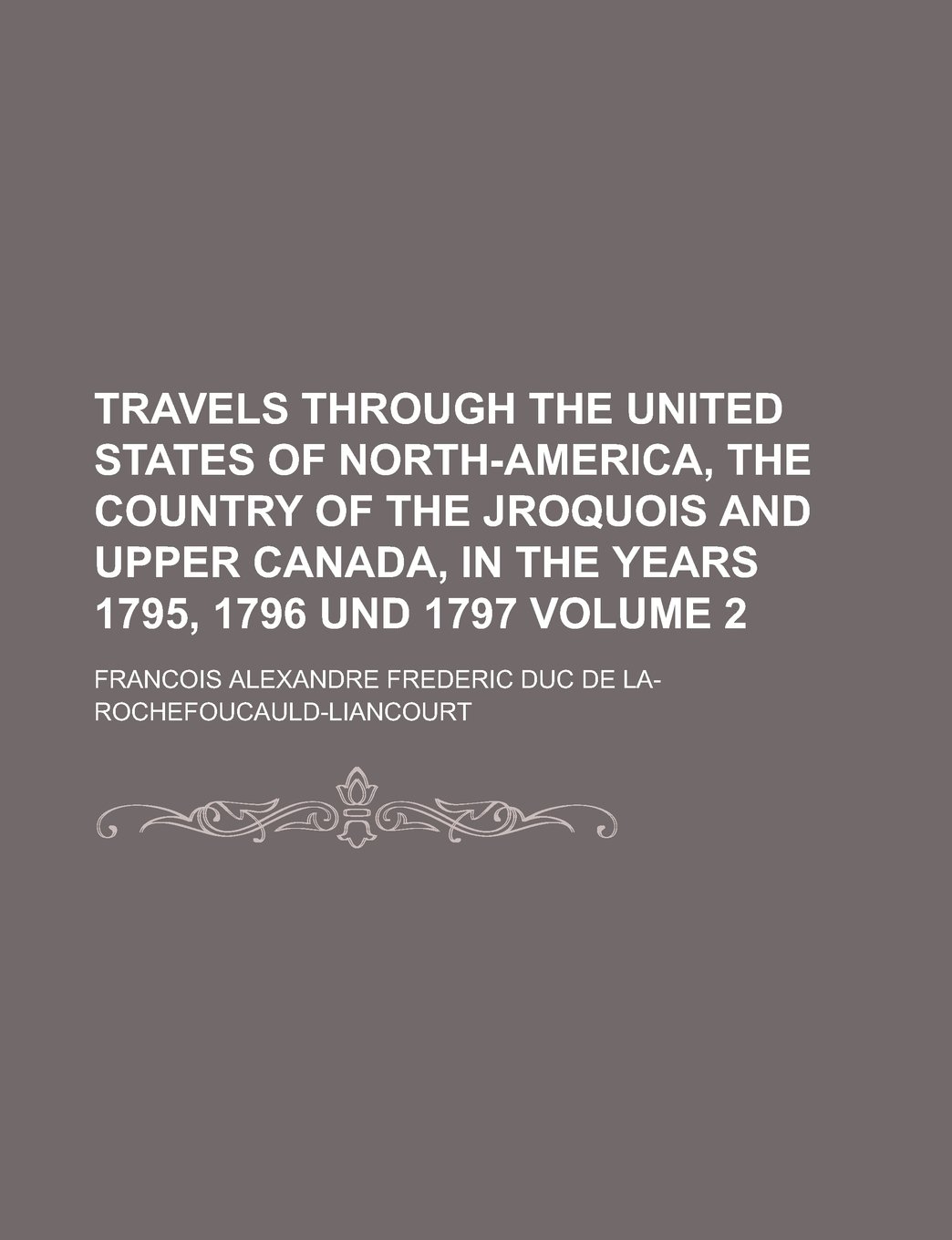 Travels Through the United States of North-America, the Country of the Jroquois and Upper Canada, in the Years 1795, 1796 Und 1797 Volume 2