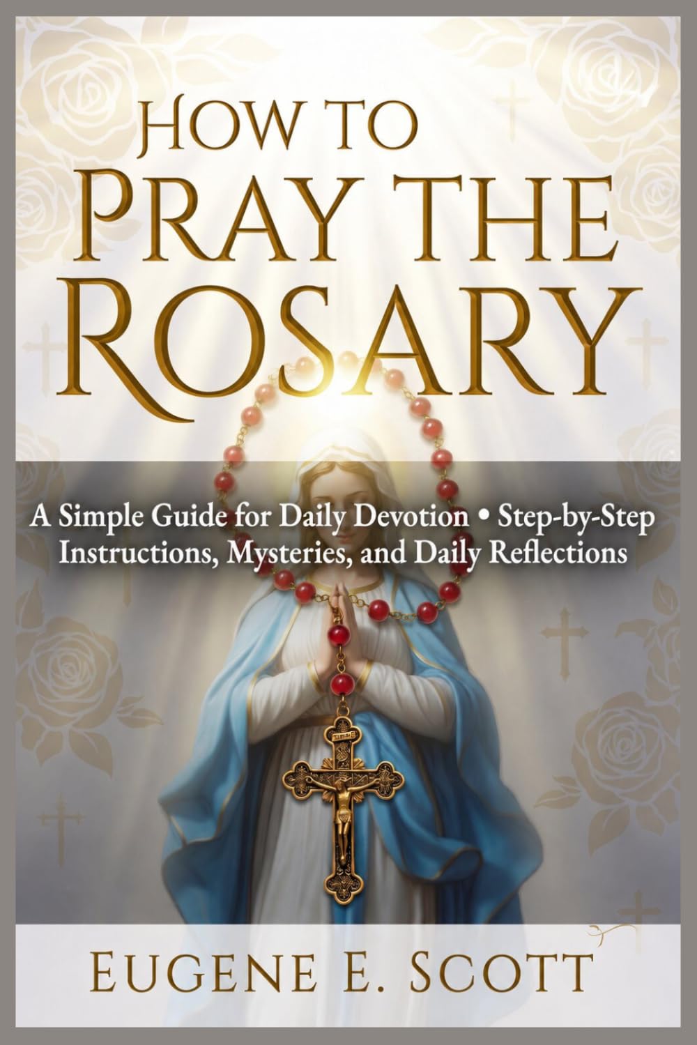 How to Pray the Rosary: A Simple Guide for Daily Devotion Step-by-Step Instructions, Mysteries, and Daily Reflections