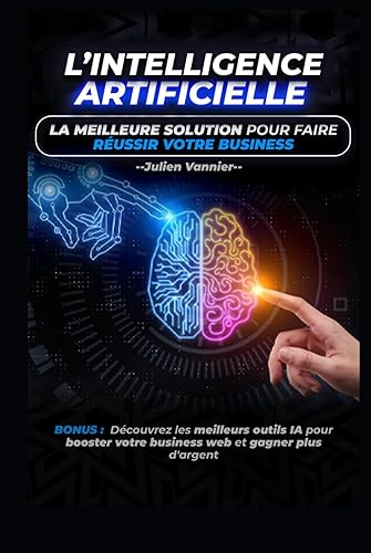 L’INTELLIGENCE ARTIFICIELLE - LA MEILLEURE SOLUTION POUR FAIRE REUSSIR VOTRE BUSINESS: Les meilleurs outils IA pour booster votre business