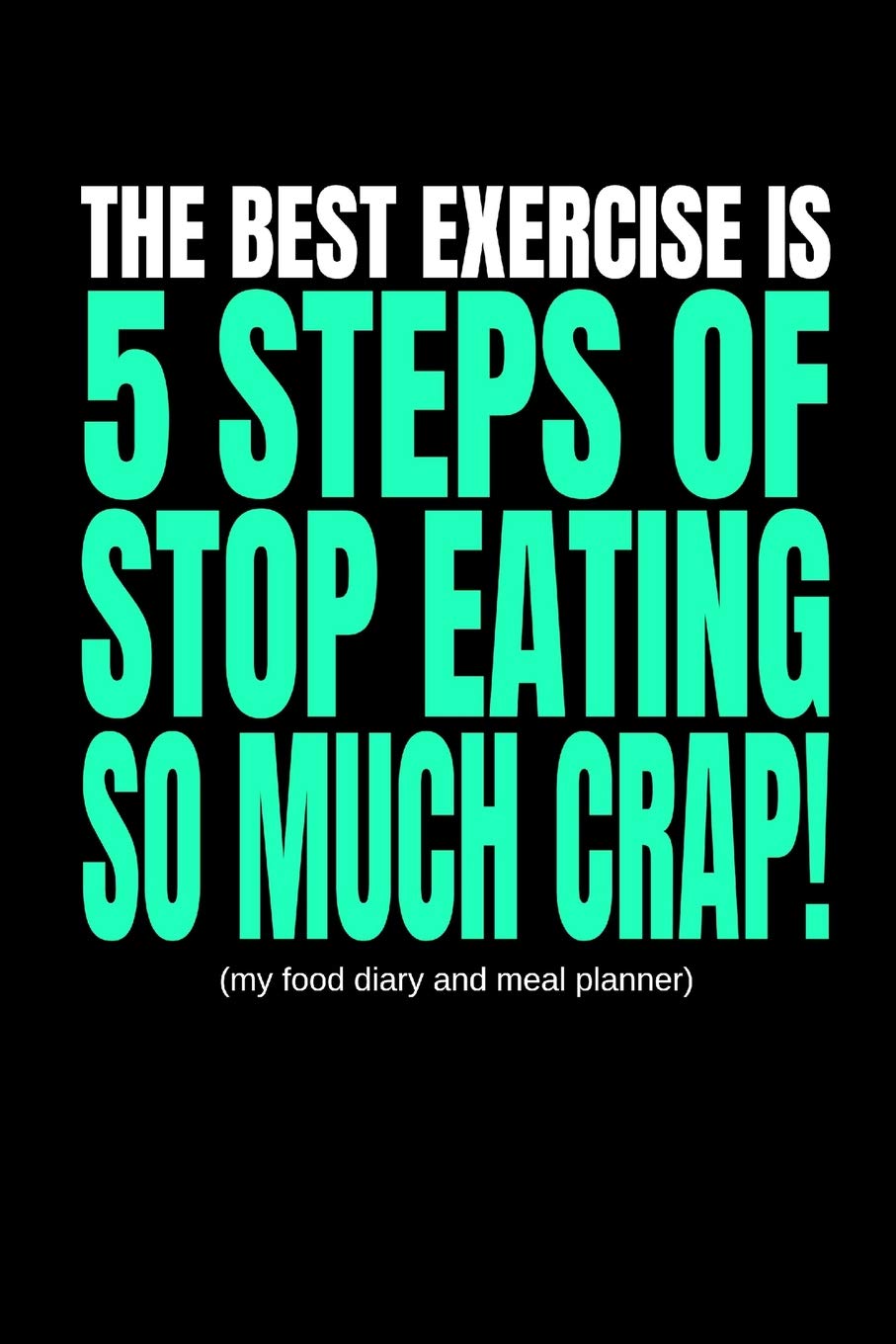 The Best Exercise Is 5 Steps of Stop Eating So Much Crap! (My Food Diary and Meal Planner): Funny Meal Prep Planning Pad to Track What You Eat, Shopping List and Cravings (12 Weeks)