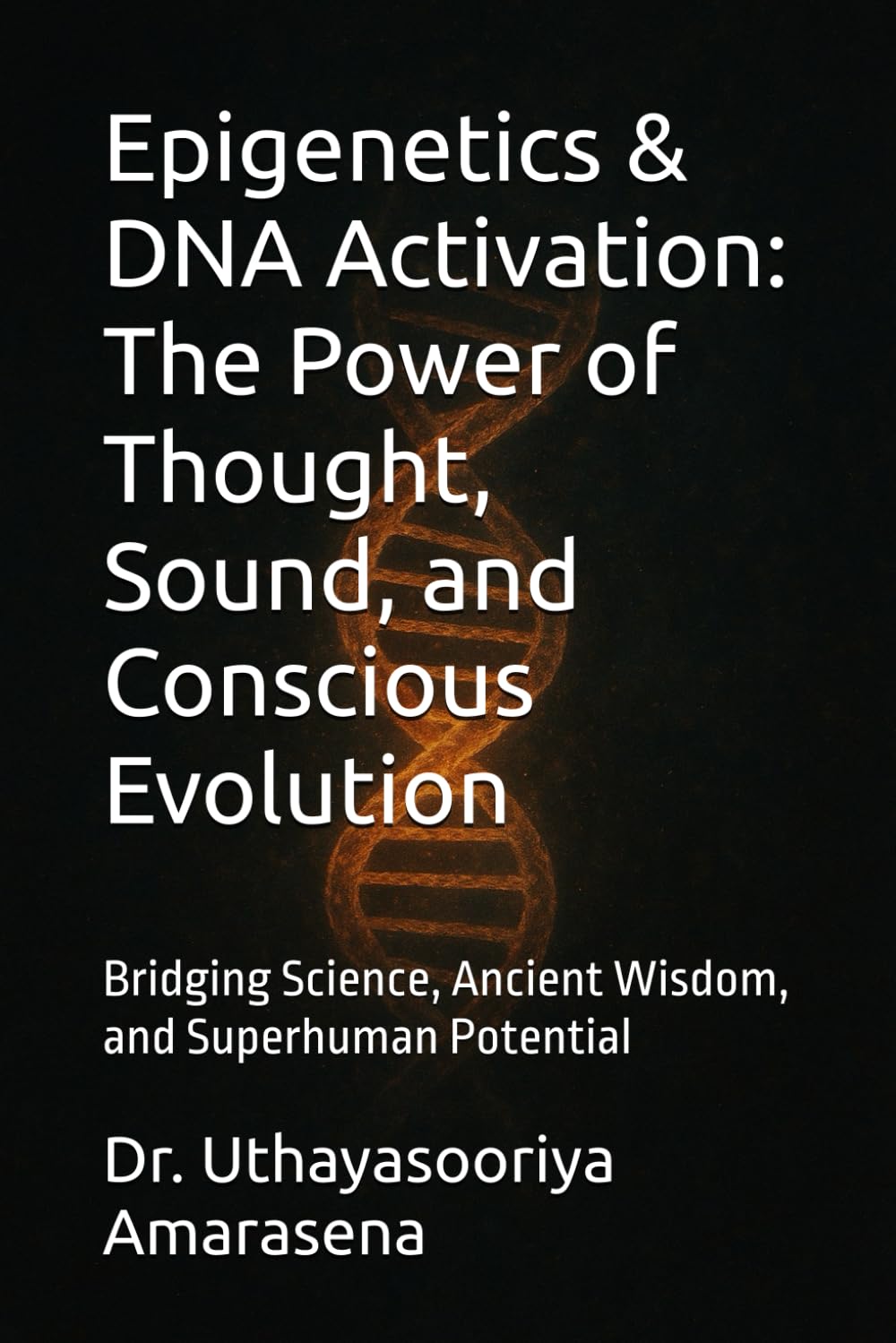 Epigenetics & DNA Activation: The Power of Thought, Sound, and Conscious Evolution: Bridging Science, Ancient Wisdom, and Superhuman Potential