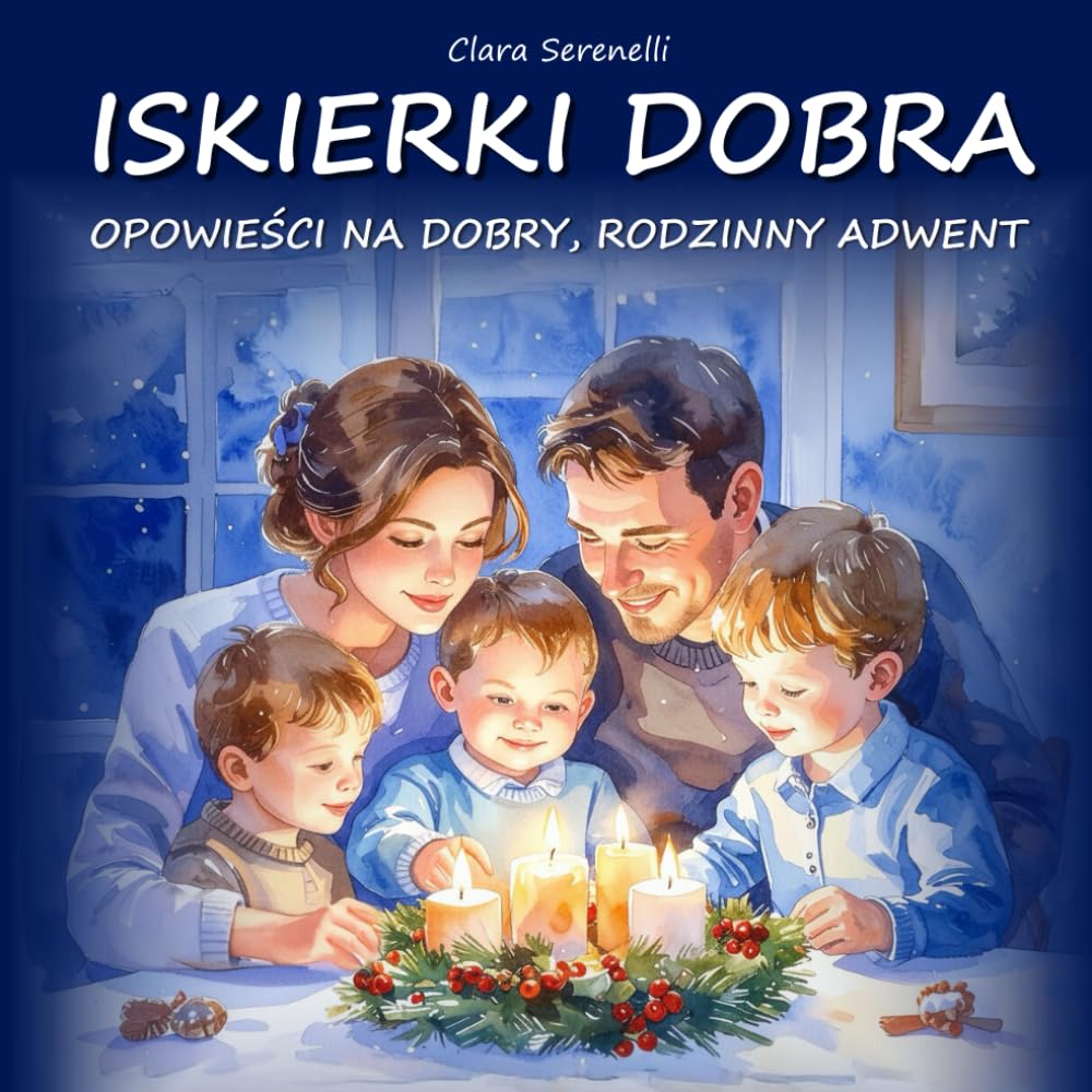 Iskierki Dobra- Opowieści na Dobry, Rodzinny Adwent: 24 Opowiadania Adwentowe o Miłości, Małych Cudach i Oczekiwaniu na Jezusa