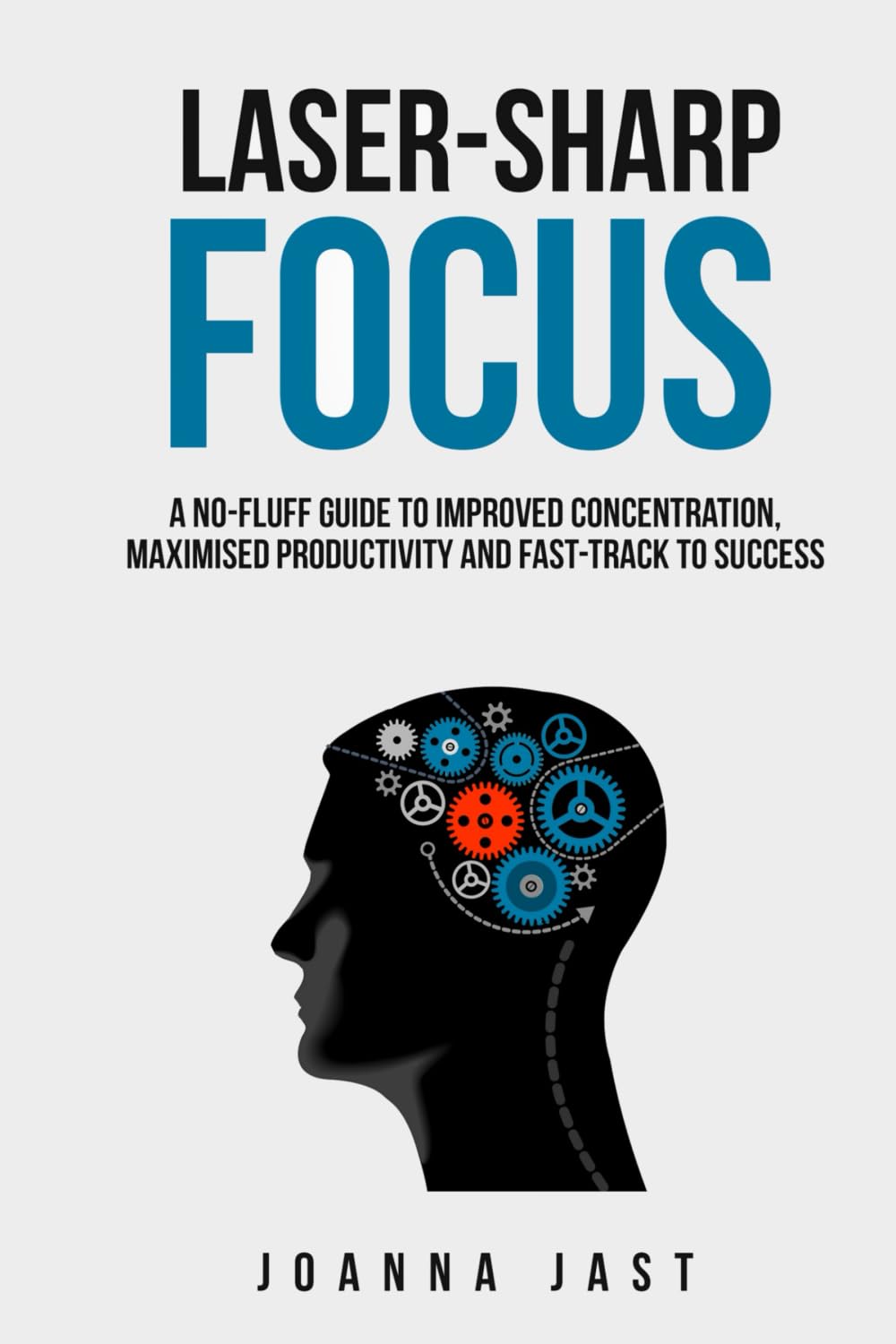 Laser-Sharp Focus: A No-Fluff Guide to Improved Concentration, Maximised Productivity and Fast-Track to Success