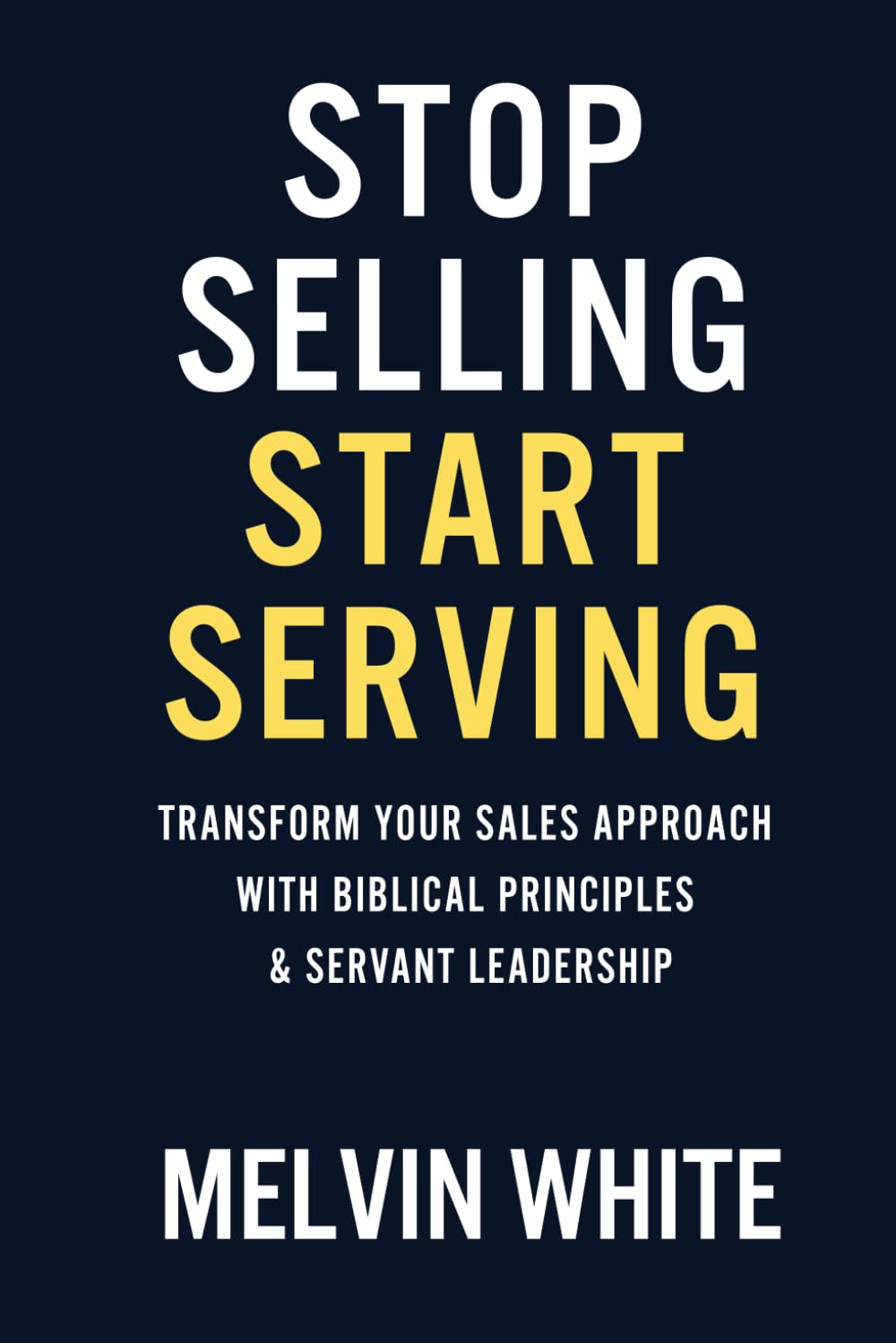 Stop Selling! Start Serving: Transforming Your Sales Approach with Biblical Principles & Servant Leadership
