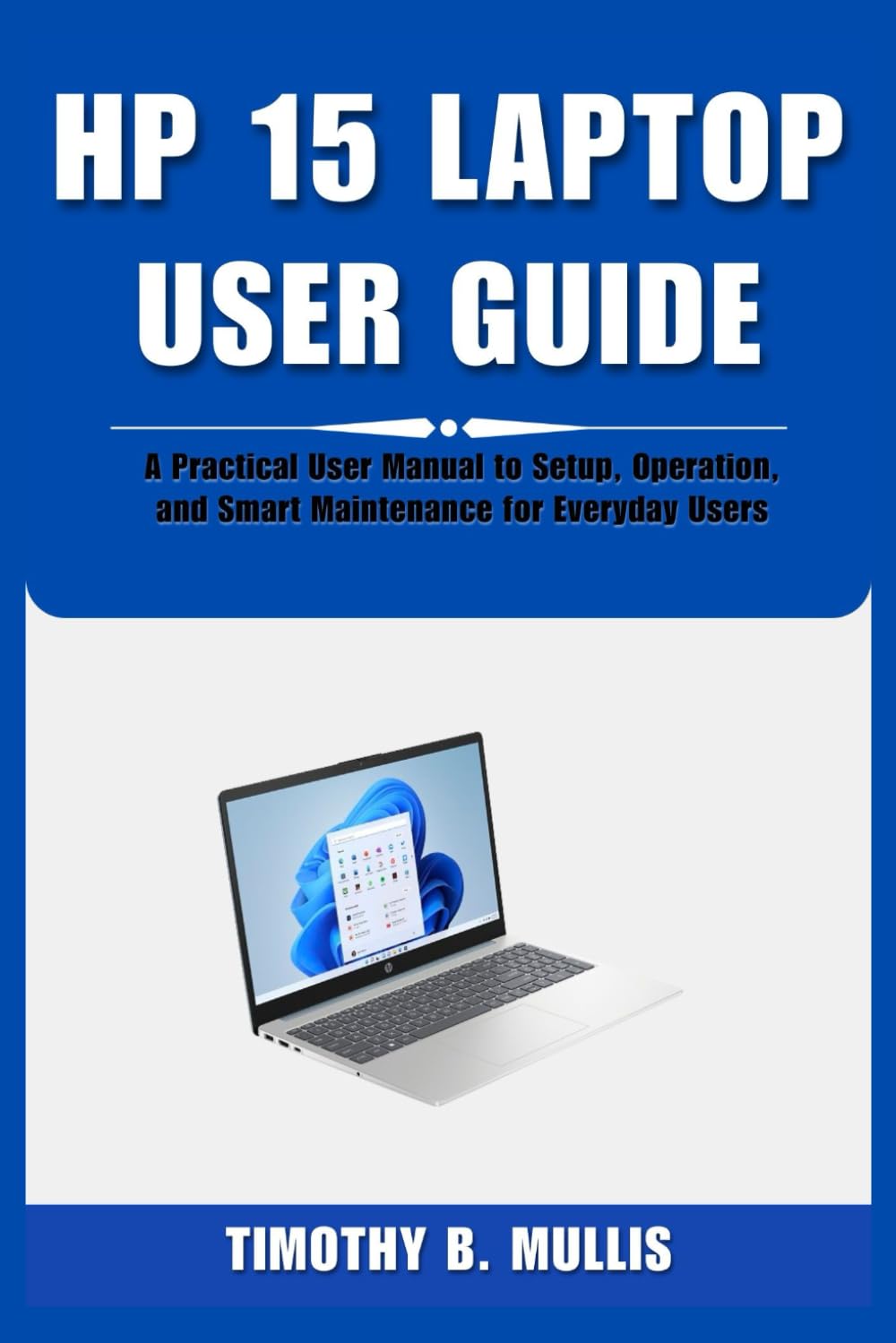 HP 15 LAPTOP USER GUIDE: A Practical User Manual to Setup, Operation, and Smart Maintenance for Everyday Users