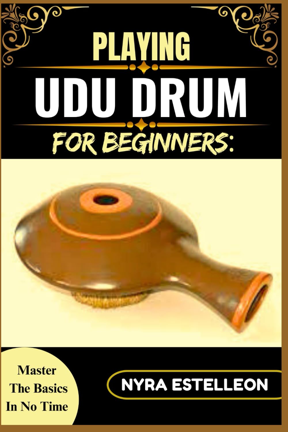 PLAYING UDU DRUM FOR BEGINNERS: MASTER THE BASICS IN NO TIME: A Simple Step-by-Step Guide to Learning the Udu Drum with Ease and Confidence