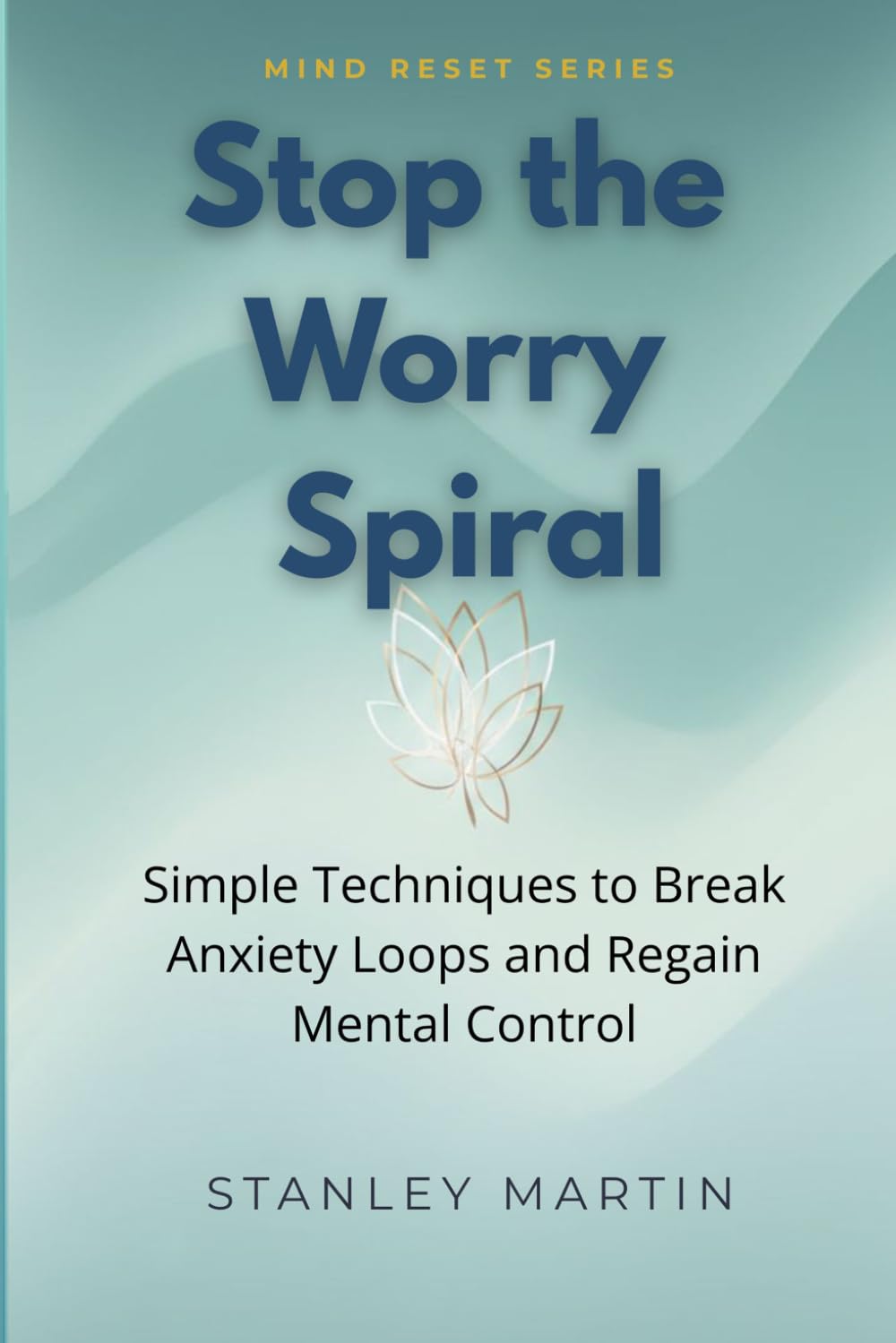 Stop the Worry Spiral: Simple Techniques to Break Anxiety Loops and Regain Mental Control (Mind Reset Series)