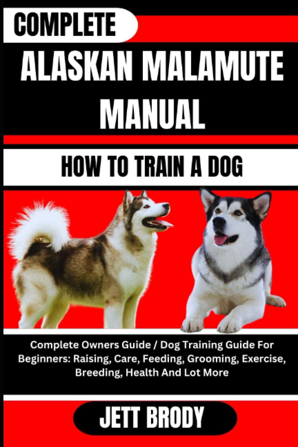 COMPLETE ALASKAN MALAMUTE MANUAL. HOW TO TRAIN A DOG: Complete Owners Guide / Dog Training Guide For Beginners: Raising, Care, Feeding, Grooming,
