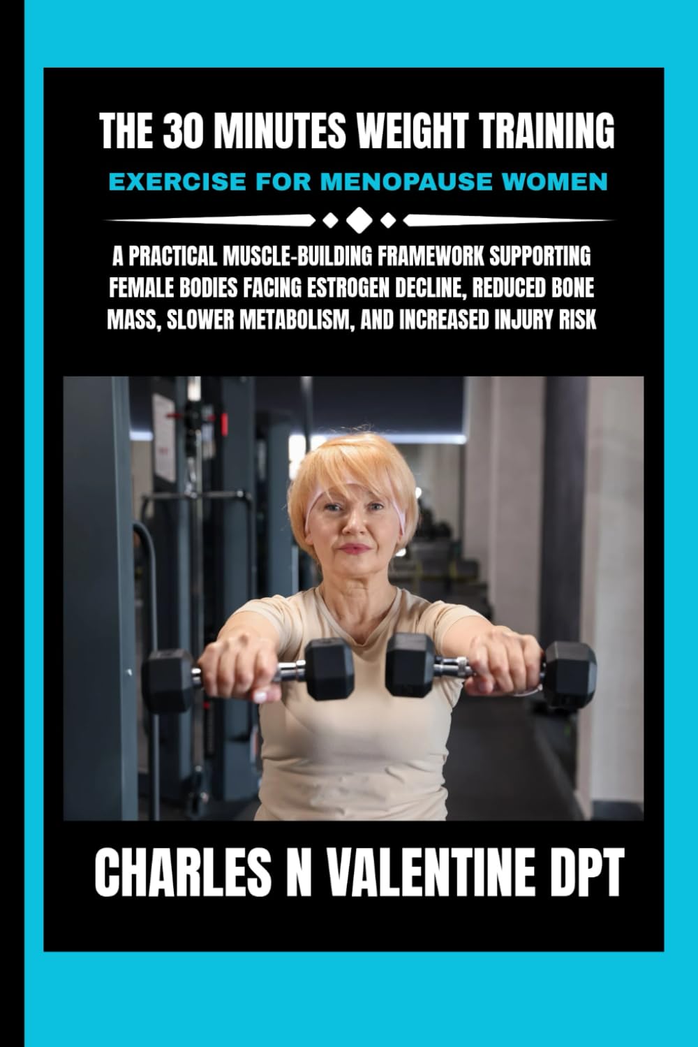 The 30 minutes Weight Training Exercise For Menopause Women: A Practical Muscle-Building Framework Supporting Female Bodies Facing Estrogen Decline, ... N. Valentine DPT Fitness Routine Series)