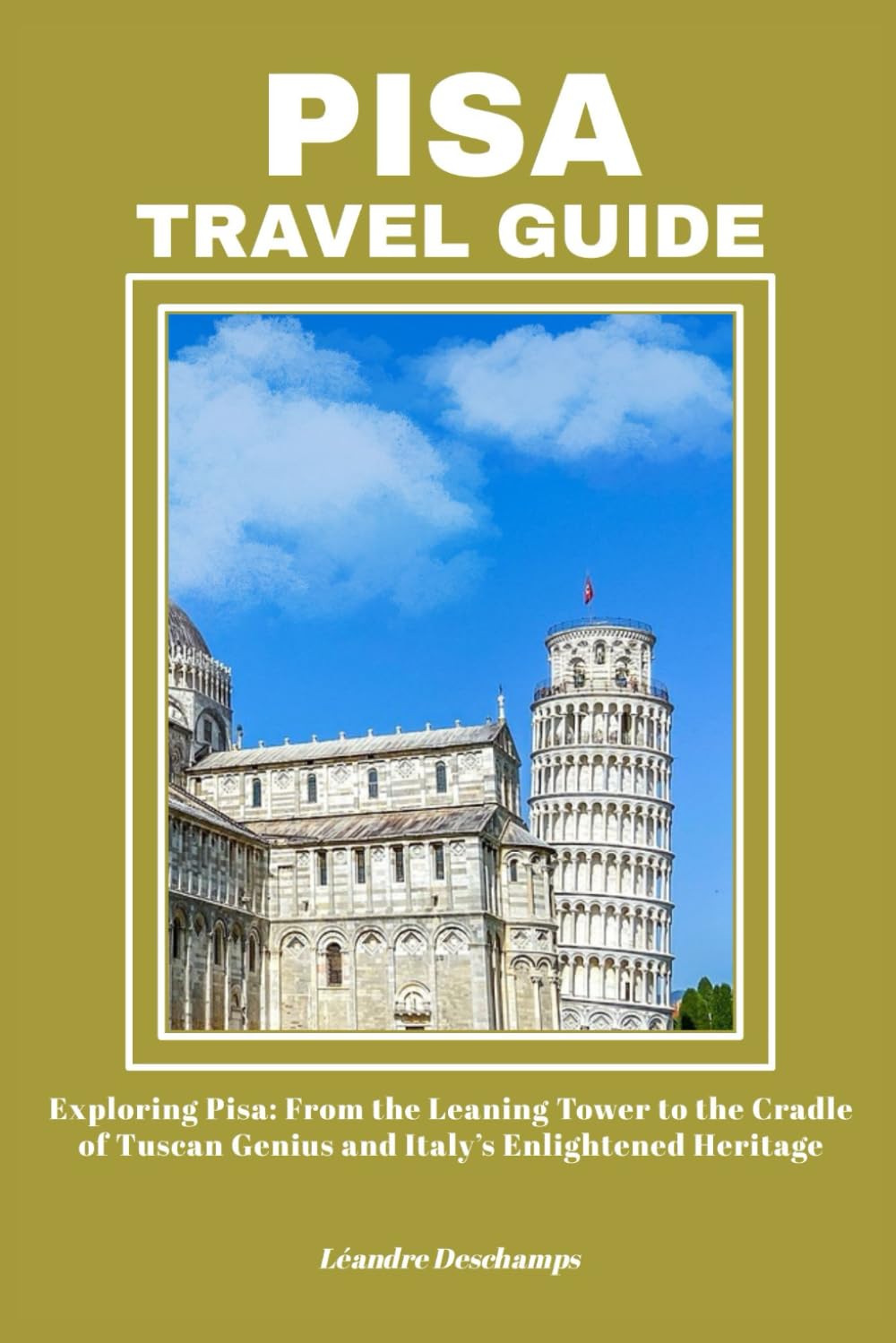 PISA TRAVEL GUIDE: Exploring Pisa: From the Leaning Tower to the Cradle of Tuscan Genius and Italy’s Enlightened Heritage