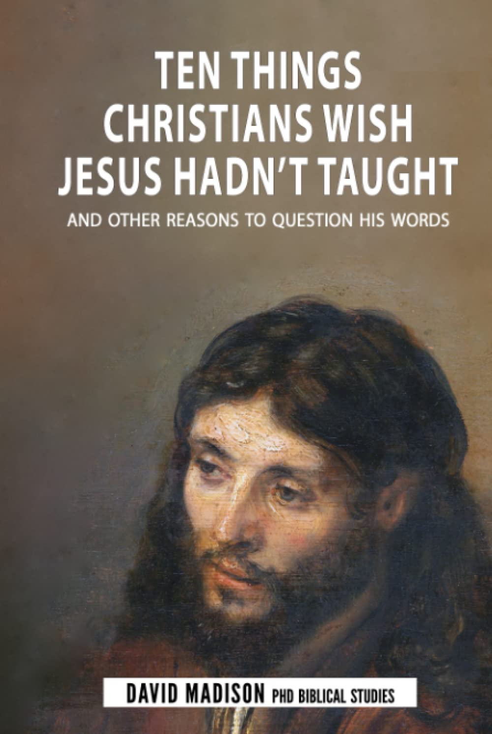 Ten Things Christians Wish Jesus Hadn't Taught: And Other Reasons to Question His Words (Ten Tough Problems in Christian Belief)