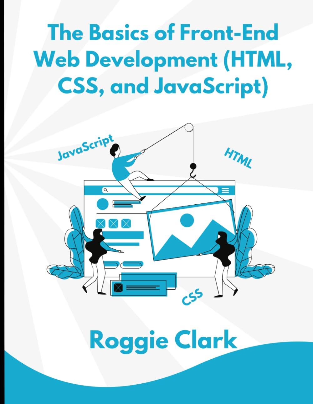 The Basics of Front-End Web Development (HTML, CSS, and JavaScript): Learn How To Design and Build Websites As A Beginner